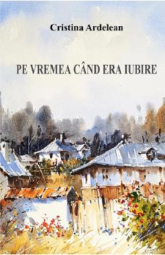 Carte Pe vremea cand era iubire - Cristina Ardelean editura Cristina Ardelean