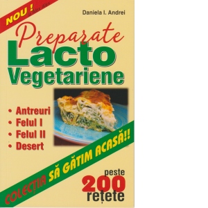 Carte Preparate lacto-vegetariene - peste 200 retete Autor Daniela I. Andrei
