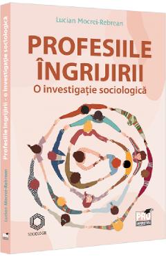 Carte Profesiile ingrijirii. O investigatie sociologica - Lucian Mocrei-Rebrean editura Lucian Mocrei Rebrean