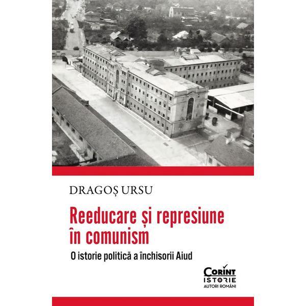 Carte Reeducare si represiune in comunism. O istorie politica a inchisorii Aiud - Dragos Ursu
