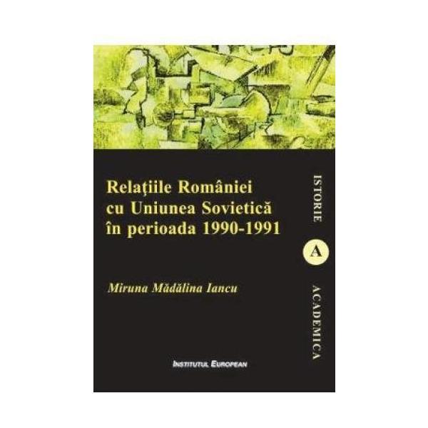 Carte Relatiile Romaniei cu Uniunea Sovietica in perioada 1990-1991 - Miruna Madalina Iancu