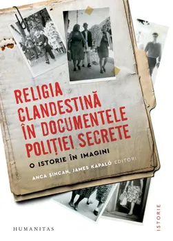 Carte Religia clandestina in documentele politiei secrete. O istorie in imagini/Anca Sincan