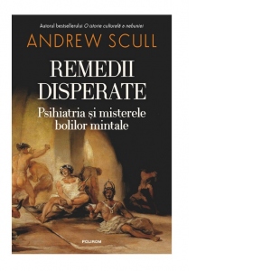 Carte Remedii disperate. Psihiatria si misterele bolilor mintale Autori Andrew Scull