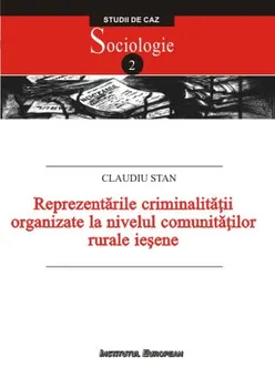 Carte Reprezentarile criminalitatii organizate la nivelul comunitatilor rurale iesene. Studiu de caz. Sociologie/Claudiu Stan editura Institutul European