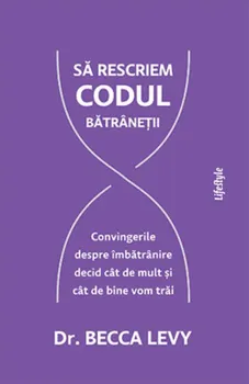 Carte Sa rescriem codul batranetii. Convingerile despre imbatranire decid cat de mult si cat de bine vom trai/Becca Levy editura Lifestyle Publishing