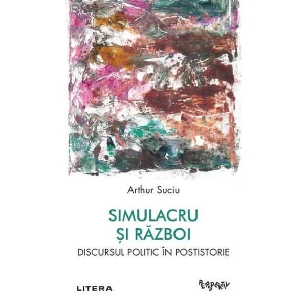 Carte Simulacru si Razboi. Discursul Politic In Postistorie - Arthur Suciu