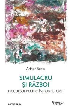 Carte Simulacru si razboi. Discursul politic in postistorie - Arthur Suciu editura Arthur Suciu