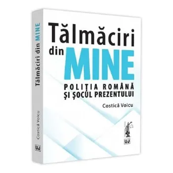 Carte Talmaciri din mine. Politia romana si socul prezentului/Costica Voicu editura Universul Juridic