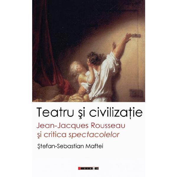 Carte Teatru si civilizatie. Jean-Jacques Rousseau si critica spectacolelor - Stefan-Sebastian Maftei