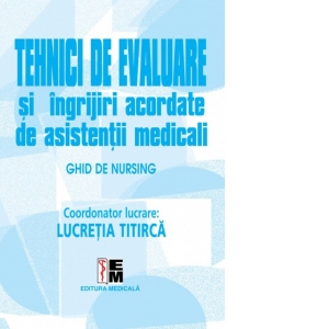 Carte Tehnici de evaluare si ingrijiri acordate de asistentii medicali. Ghid de nursing Autor Lucretia Titirca