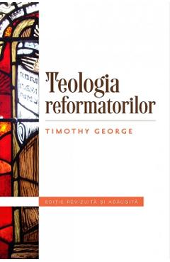 Carte Teologia refomatorilor - Timothy George editura Timothy George