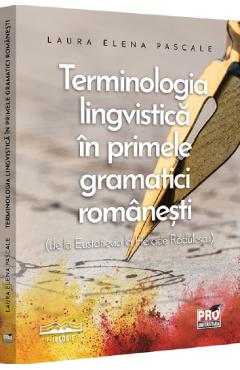 Carte Terminologia lingvistica in primele gramatici romanesti de la Eustatievici la Heliade Radulescu - Laura Elena Pascale editura Laura Elena Pascale