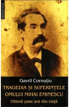 Carte Tragedia si suferintele omului Mihai Eminescu. Ultimii sase ani din viata - Gavril Cornutiu editura Gavril Cornutiu