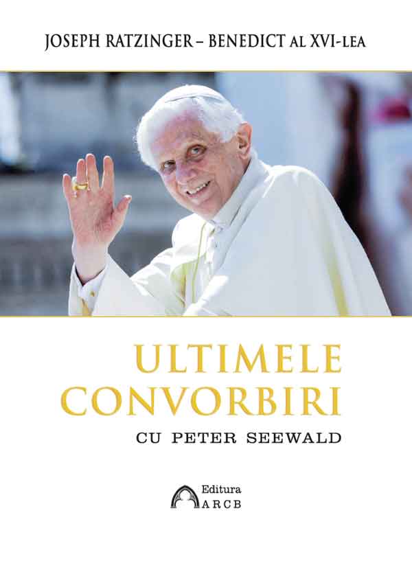 Carte Ultimele convorbiri cu Peter Seewald autor Joseph Ratzinger editura ARCB