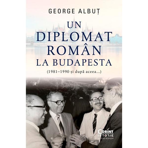Carte Un diplomat roman la Budapesta (1981-1990 si dupa aceea) - George Albut