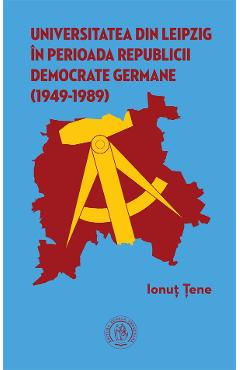 Carte Universitatea din Leipzig in perioada Republicii Democrate Fermane (1949-1989) - Ionut Tene editura Ionut Tene
