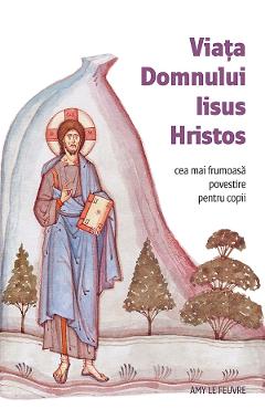 Carte Viata Domnului Iisus Hristos. Cea mai frumoasa povestire pentru copii - Amy Le Feuvre editura Amy Le Feuvre