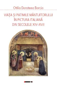Carte Viata si patimile Mantuitorului in pictura italiana din secolele XIV-XVII - Otilia Doroteea Borcia editura Otilia Doroteea Borcia