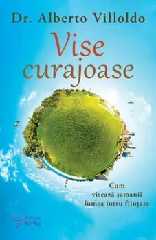 Carte Vise curajoase. Cum viseaza samanii lumea intru fiintare. Editie revizuita/Dr. Alberto Villoldo editura For You