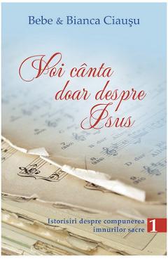 Carte Voi canta doar despre Isus vol.1 - Bebe si Bianca Ciausu editura Bebe Ciausu