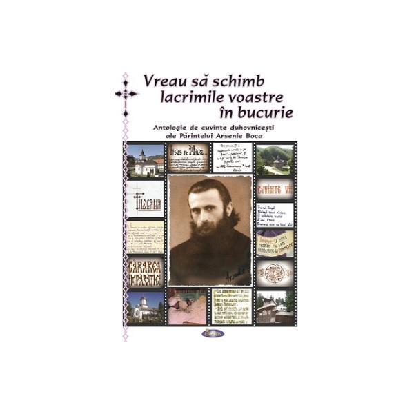 Carte Vreau sa schimb lacrimile voastre in bucurie - Antologie de cuvinte duhovnicesti ale Parintelui Arsenie Boca